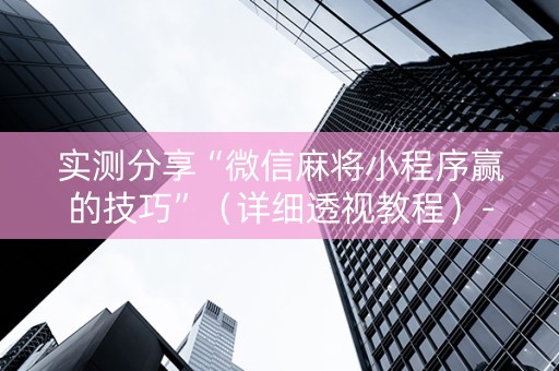 实测分享“微信麻将小程序赢的技巧”（详细透视教程）-哔哩哔哩