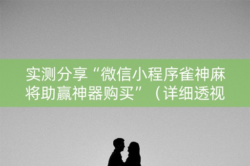 实测分享“微信小程序雀神麻将助赢神器购买”（详细透视教程）-哔哩哔哩