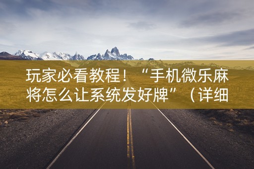 玩家必看教程！“手机微乐麻将怎么让系统发好牌”（详细透视教程）-哔哩哔哩