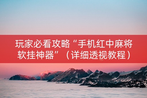 玩家必看攻略“手机红中麻将软挂神器”（详细透视教程）-哔哩哔哩