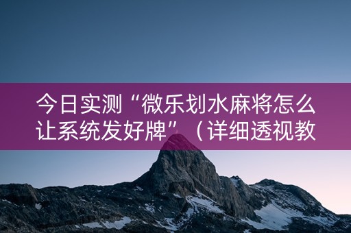 今日实测“微乐划水麻将怎么让系统发好牌”（详细透视教程）-哔哩哔哩