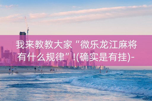 我来教教大家“微乐龙江麻将有什么规律”!(确实是有挂)-知乎