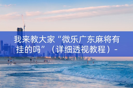 我来教大家“微乐广东麻将有挂的吗”（详细透视教程）-哔哩哔哩