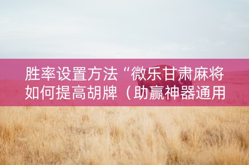 胜率设置方法“微乐甘肃麻将如何提高胡牌（助赢神器通用版）