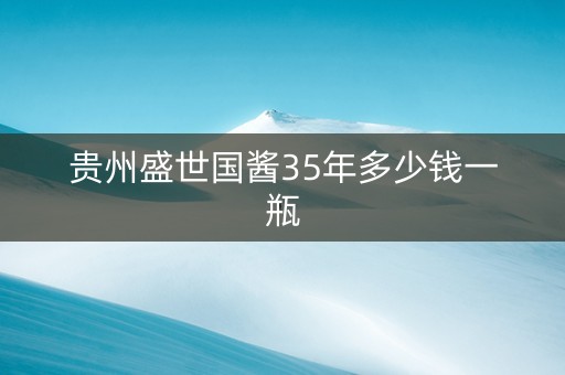 贵州盛世国酱35年多少钱一瓶