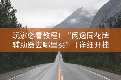 玩家必看教程！“闲逸同花牌辅助器去哪里买”（详细开挂教程）-哔哩哔哩