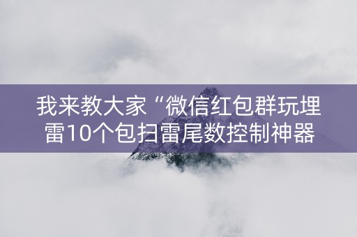 我来教大家“微信红包群玩埋雷10个包扫雷尾数控制神器”（详细透视教程）-哔哩哔哩