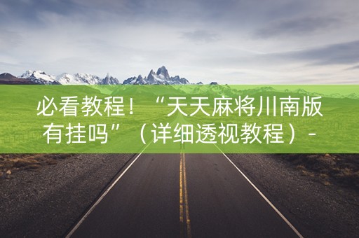 必看教程！“天天麻将川南版有挂吗”（详细透视教程）-哔哩哔哩