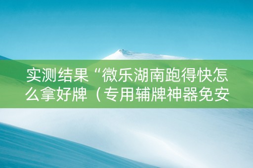 实测结果“微乐湖南跑得快怎么拿好牌（专用辅牌神器免安装）
