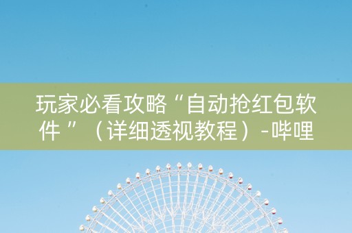 玩家必看攻略“自动抢红包软件 ”（详细透视教程）-哔哩哔哩