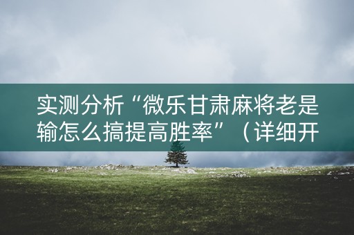 实测分析“微乐甘肃麻将老是输怎么搞提高胜率”（详细开挂教程）-哔哩哔哩