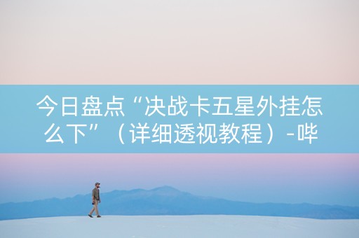 今日盘点“决战卡五星外挂怎么下”（详细透视教程）-哔哩哔哩
