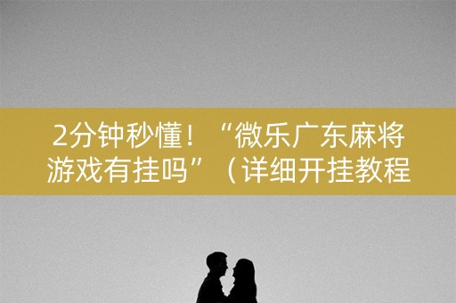 2分钟秒懂！“微乐广东麻将游戏有挂吗”（详细开挂教程）-哔哩哔哩
