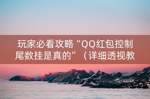 玩家必看攻略“QQ红包控制尾数挂是真的”（详细透视教程）-哔哩哔哩