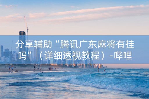 分享辅助“腾讯广东麻将有挂吗”（详细透视教程）-哔哩哔哩