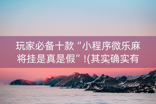 玩家必备十款“小程序微乐麻将挂是真是假”!(其实确实有挂)-知乎