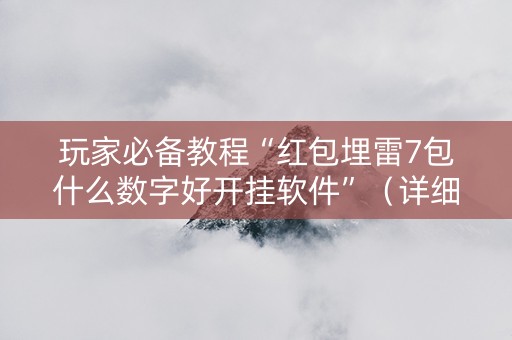 玩家必备教程“红包埋雷7包什么数字好开挂软件”（详细透视教程）-哔哩哔哩