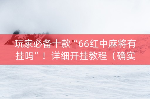 玩家必备十款“66红中麻将有挂吗”！详细开挂教程（确实真的有挂)-知乎
