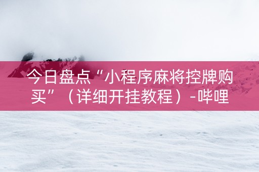 今日盘点“小程序麻将控牌购买”（详细开挂教程）-哔哩哔哩