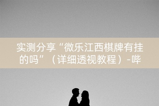 实测分享“微乐江西棋牌有挂的吗”（详细透视教程）-哔哩哔哩