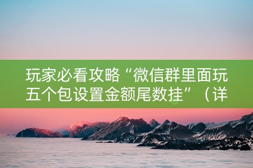 玩家必看攻略“微信群里面玩五个包设置金额尾数挂”（详细透视教程）-哔哩哔哩