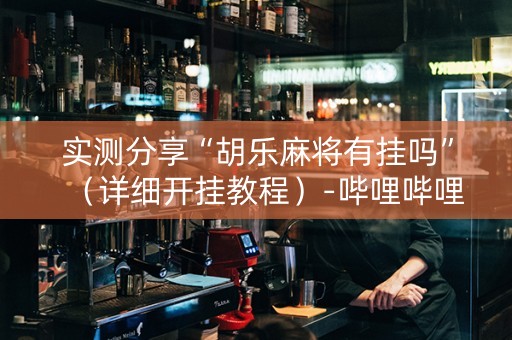实测分享“胡乐麻将有挂吗”（详细开挂教程）-哔哩哔哩