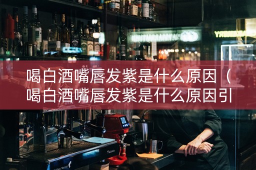 详细阅读:喝白酒嘴唇发紫是什么原因(喝白酒嘴唇发紫是什么原因引起的) 喝白酒嘴唇发紫是什么原因(喝白酒嘴唇发紫是什么原因引起的)