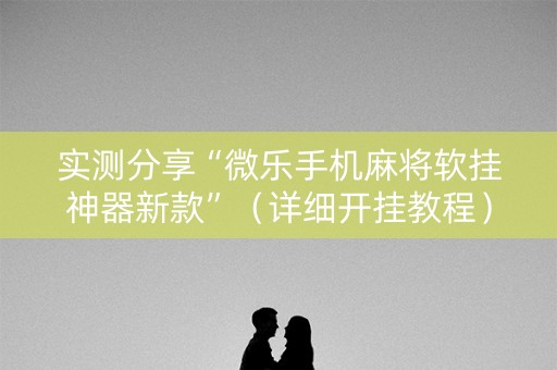 实测分享“微乐手机麻将软挂神器新款”（详细开挂教程）-哔哩哔哩
