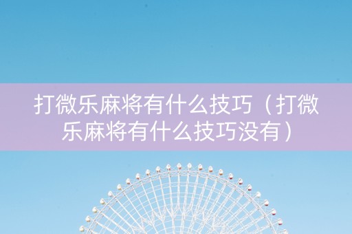 打微乐麻将有什么技巧（打微乐麻将有什么技巧没有）