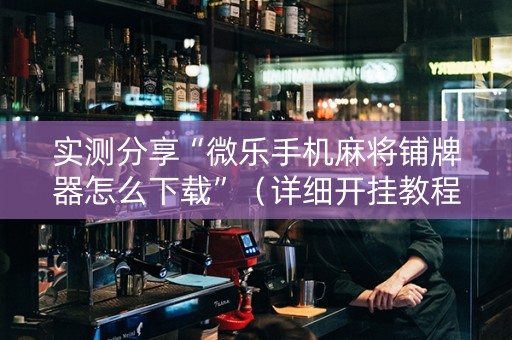 实测分享“微乐手机麻将铺牌器怎么下载”（详细开挂教程）-哔哩哔哩