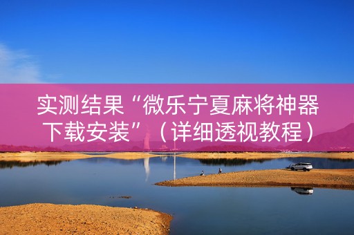 实测结果“微乐宁夏麻将神器下载安装”（详细透视教程）-哔哩哔哩