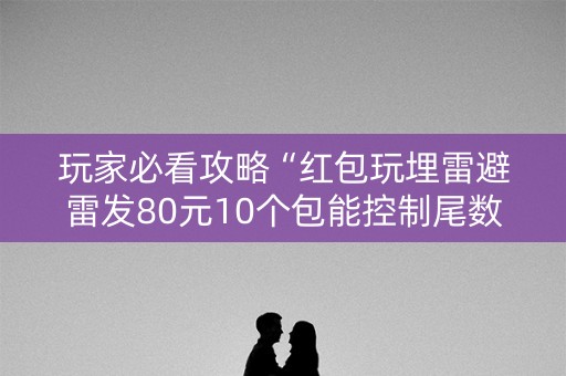 玩家必看攻略“红包玩埋雷避雷发80元10个包能控制尾数吗”（详细透视教程）-哔哩哔哩