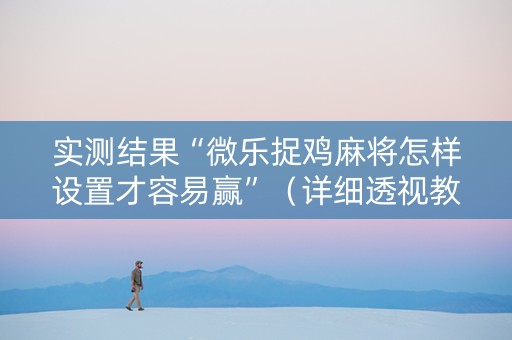 实测结果“微乐捉鸡麻将怎样设置才容易赢”（详细透视教程）-哔哩哔哩