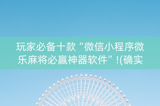 玩家必备十款“微信小程序微乐麻将必赢神器软件”!(确实是有挂)-知乎
