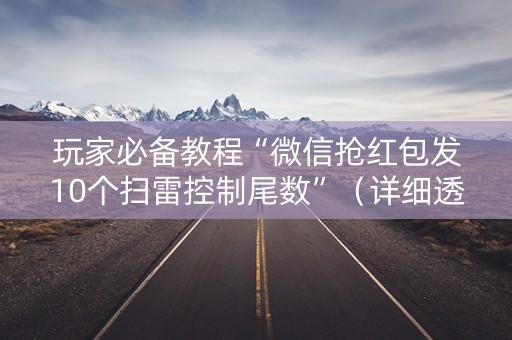 玩家必备教程“微信抢红包发10个扫雷控制尾数”（详细透视教程）-哔哩哔哩