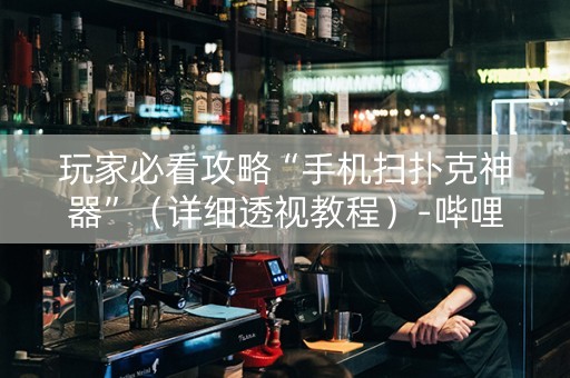 玩家必看攻略“手机扫扑克神器”（详细透视教程）-哔哩哔哩