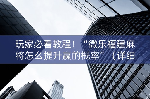 玩家必看教程！“微乐福建麻将怎么提升赢的概率”（详细开挂教程）-哔哩哔哩