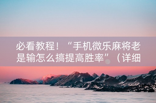必看教程！“手机微乐麻将老是输怎么搞提高胜率”（详细透视教程）-哔哩哔哩