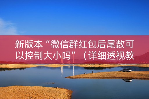 新版本“微信群红包后尾数可以控制大小吗”（详细透视教程）-哔哩哔哩