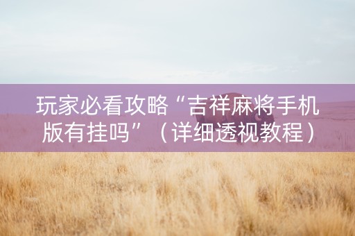 玩家必看攻略“吉祥麻将手机版有挂吗”（详细透视教程）-哔哩哔哩