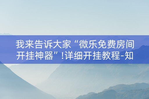 我来告诉大家“微乐免费房间开挂神器”!详细开挂教程-知乎