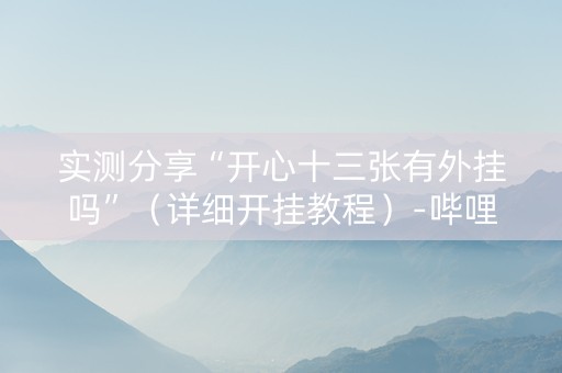 实测分享“开心十三张有外挂吗”（详细开挂教程）-哔哩哔哩