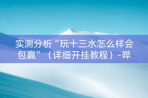 实测分析“玩十三水怎么样会包赢”（详细开挂教程）-哔哩哔哩