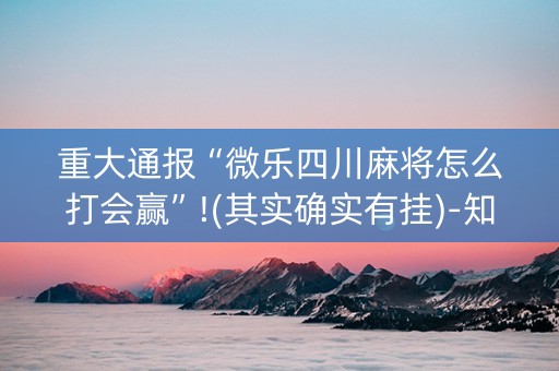 重大通报“微乐四川麻将怎么打会赢”!(其实确实有挂)-知乎