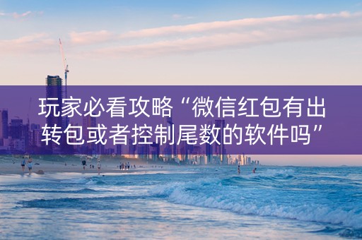 玩家必看攻略“微信红包有出转包或者控制尾数的软件吗”（详细透视教程）-哔哩哔哩