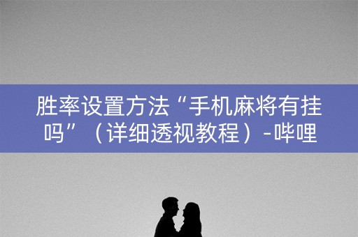 胜率设置方法“手机麻将有挂吗”（详细透视教程）-哔哩哔哩