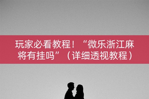 玩家必看教程！“微乐浙江麻将有挂吗”（详细透视教程）-哔哩哔哩