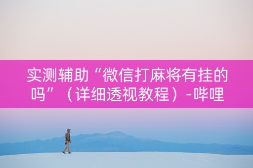 实测辅助“微信打麻将有挂的吗”（详细透视教程）-哔哩哔哩