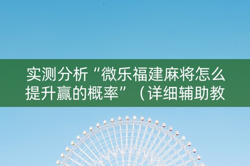 实测分析“微乐福建麻将怎么提升赢的概率”（详细辅助教程）-哔哩哔哩