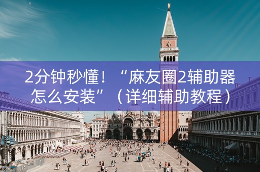 2分钟秒懂！“麻友圈2辅助器怎么安装”（详细辅助教程）-哔哩哔哩